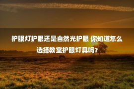 护眼灯护眼还是自然光护眼 你知道怎么选择教室护眼灯具吗？