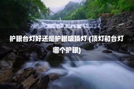 护眼台灯好还是护眼吸顶灯 (顶灯和台灯哪个护眼)