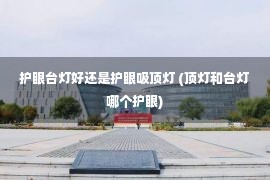 护眼台灯好还是护眼吸顶灯 (顶灯和台灯哪个护眼)