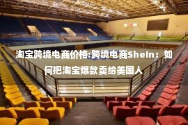 淘宝跨境电商价格:跨境电商SheIn：如何把淘宝爆款卖给美国人