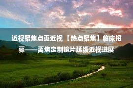 近视聚焦点更近视 【热点聚焦】临床招募——离焦定制镜片延缓近视进展