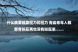 什么病要检查视力和视力 有些老年人髋部骨折后再也没有站起来……