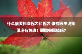 什么病要检查视力和视力 体检医生说我眼底有黄斑！眼睛会瞎掉吗？