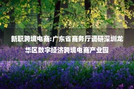 新职跨境电商:广东省商务厅调研深圳龙华区数字经济跨境电商产业园