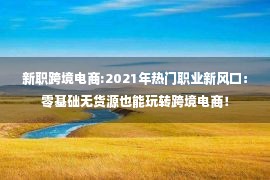 新职跨境电商:2021年热门职业新风口：零基础无货源也能玩转跨境电商！