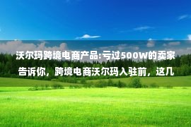 沃尔玛跨境电商产品:亏过500W的卖家告诉你，跨境电商沃尔玛入驻前，这几点准备一定要做好。