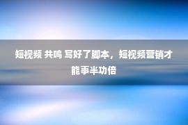 短视频 共鸣 写好了脚本，短视频营销才能事半功倍