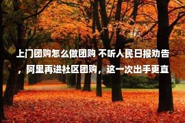 上门团购怎么做团购 不听人民日报劝告，阿里再进社区团购，这一次出手更直接