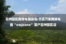 苏州园区跨境电商箱包:华润万家跨境电商“ewjzone”落户苏州园区店