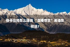 快手住持怎么赚钱 “直播带货”英语怎样说？