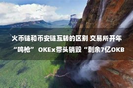 火币链和币安链互转的区别 交易所开年“鸣枪” OKEx带头销毁“剩余7亿OKB”