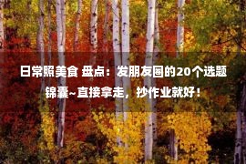 日常照美食 盘点：发朋友圈的20个选题锦囊~直接拿走，抄作业就好！