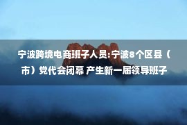 宁波跨境电商班子人员:宁波8个区县（市）党代会闭幕 产生新一届领导班子