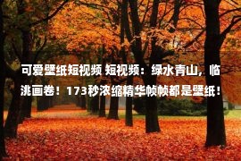 可爱壁纸短视频 短视频：绿水青山，临洮画卷！173秒浓缩精华帧帧都是壁纸！