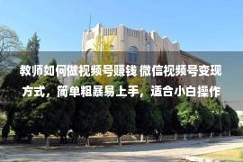 教师如何做视频号赚钱 微信视频号变现方式，简单粗暴易上手，适合小白操作的兼职