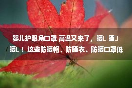 婴儿护眼角口罩 高温又来了，晒҈ 晒҈ 晒҈ ！这些防晒帽、防晒衣、防晒口罩低至54元，清凉过夏