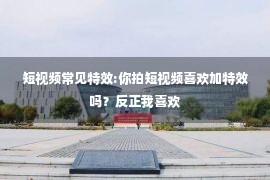 短视频常见特效:你拍短视频喜欢加特效吗？反正我喜欢