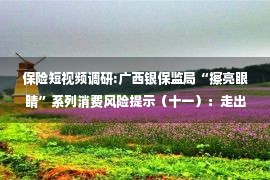 保险短视频调研:广西银保监局“擦亮眼睛”系列消费风险提示（十一）：走出房贷综合保险“全额退保”误区