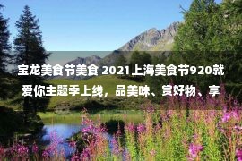 宝龙美食节美食 2021上海美食节920就爱你主题季上线，品美味、赏好物、享优惠