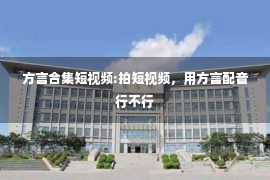 方言合集短视频:拍短视频，用方言配音行不行