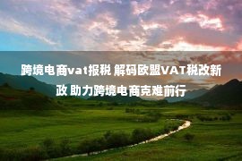 跨境电商vat报税 解码欧盟VAT税改新政 助力跨境电商克难前行