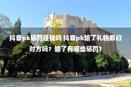 抖音pk惩罚赚钱吗 抖音pk输了礼物都归对方吗？输了有哪些惩罚？