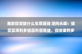 商家经常做什么生意赚钱 逆向头脑：做买卖薄利多销赢利很简捷，你会重利多销吗？