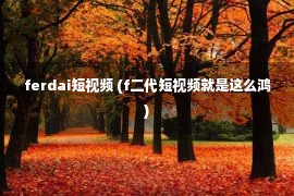 ferdai短视频 (f二代短视频就是这么鸿)