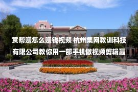 赏帮赚怎么赚钱视频 杭州集网教训科技有限公司教你用一部手机做视频剪辑赢利！