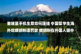 柬埔寨手机生意如何赚钱 中国留学生海外吃螺蛳粉遭罚款 螺蛳粉在外国人眼中竟然是这样的？