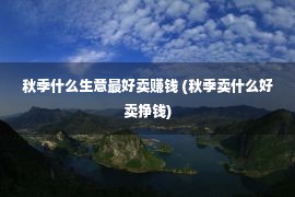 秋季什么生意最好卖赚钱 (秋季卖什么好卖挣钱)