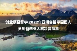 创业项目留学 2022年四川省留学回国人员创新创业大赛决赛落幕