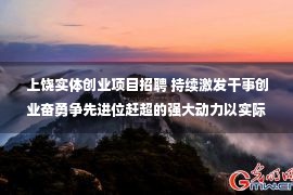 上饶实体创业项目招聘 持续激发干事创业奋勇争先进位赶超的强大动力以实际行动推动党的二十大精神在上饶落地见效