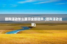 团购活动怎么展示全部团购 (团购活动说明)