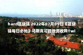 hard区块链 2022年07月09日《区块链每日必知》马斯克可能放弃收购Twitter