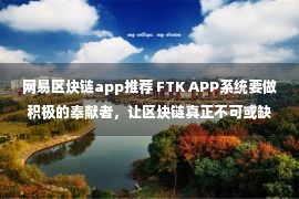 网易区块链app推荐 FTK APP系统要做积极的奉献者，让区块链真正不可或缺