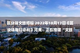 区块链文旅招标 2022年10月17日《区块链每日必知》河南：正在搭建“文旅元豫宙”