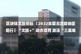 区块链文旅招标 【2022全国主流媒体德阳行】“文旅+”融合培育 激活“三星堆”新活力