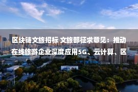 区块链文旅招标 文旅部征求意见：推动在线旅游企业深度应用5G、云计算、区块链等新技术