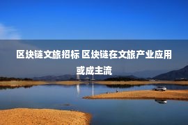 区块链文旅招标 区块链在文旅产业应用或成主流