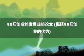 90后创业的发展趋势论文 (概括90后创业的优势)