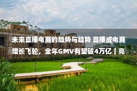 未来直播电商的趋势与趋势 直播成电商增长飞轮，全年GMV有望破4万亿丨亮见14期