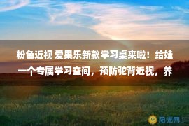 粉色近视 爱果乐新款学习桌来啦！给娃一个专属学习空间，预防驼背近视，养成学习好习惯！从3岁用到18岁