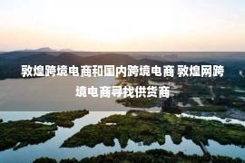 敦煌跨境电商和国内跨境电商 敦煌网跨境电商寻找供货商