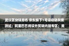 武汉区块链排名 京东旗下1号店启动灰度测试；阿里巴巴将设外贸转内销专区；黄峥捐股份成立繁星慈善；特斯拉市值破2千亿美元