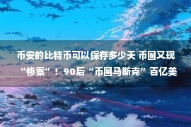 币安的比特币可以保存多少天 币圈又现“惨案”！90后“币圈马斯克”百亿美元资产蒸发，比特币也跟着崩了