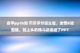 自学pptb站 刃牙评分这么低，全怪B站剪辑，贼上头的格斗动画成了PPT