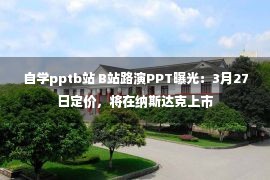 自学pptb站 B站路演PPT曝光：3月27日定价，将在纳斯达克上市