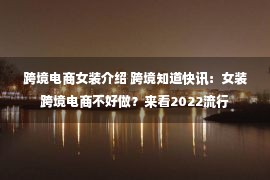 跨境电商女装介绍 跨境知道快讯：女装跨境电商不好做？来看2022流行