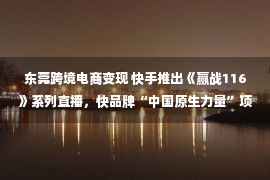 东莞跨境电商变现 快手推出《赢战116》系列直播，快品牌“中国原生力量”项目收官